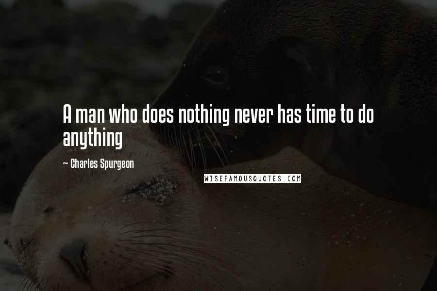 Charles Spurgeon Quotes: A man who does nothing never has time to do anything