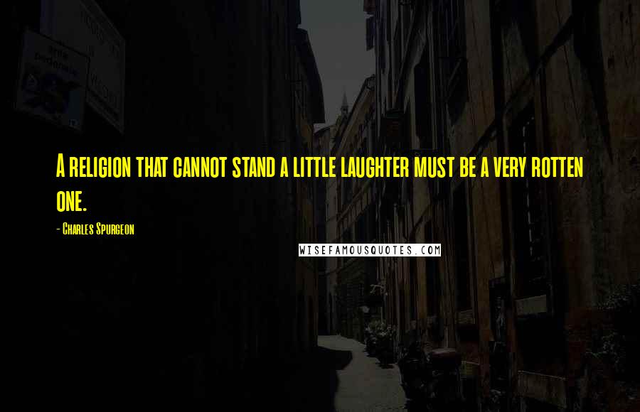 Charles Spurgeon Quotes: A religion that cannot stand a little laughter must be a very rotten one.