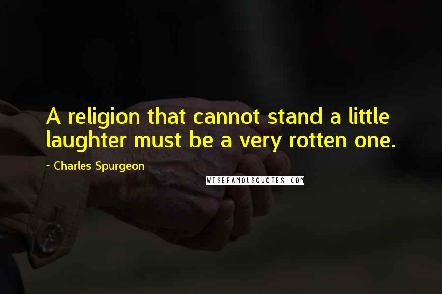 Charles Spurgeon Quotes: A religion that cannot stand a little laughter must be a very rotten one.