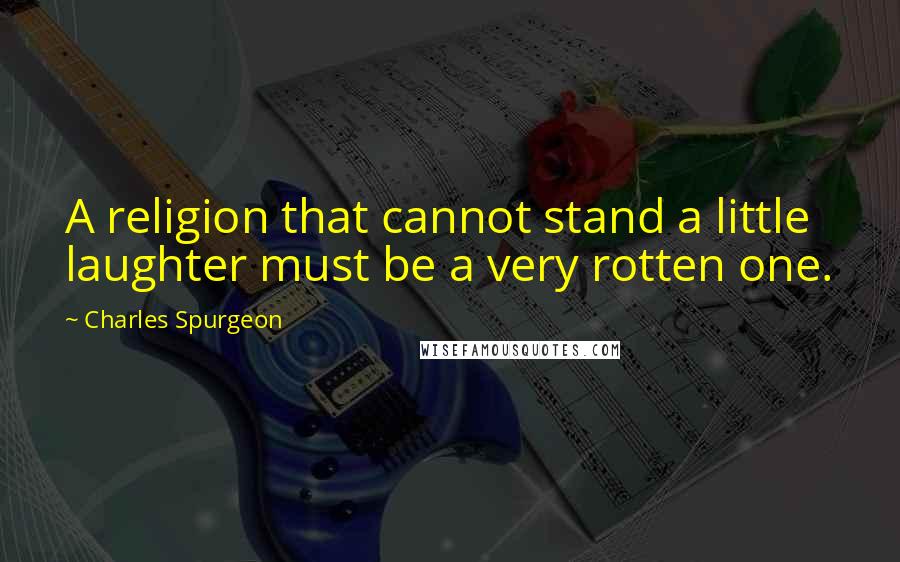 Charles Spurgeon Quotes: A religion that cannot stand a little laughter must be a very rotten one.