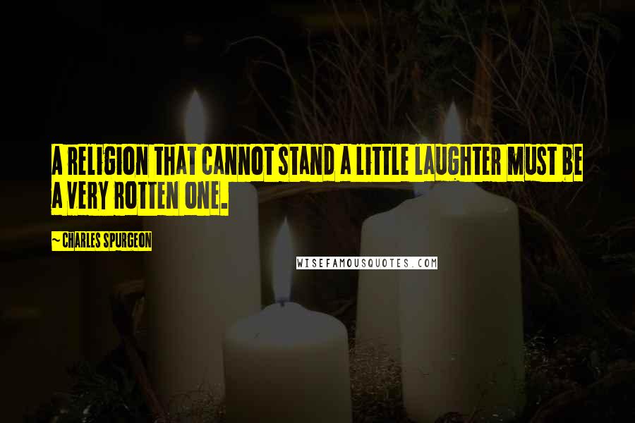 Charles Spurgeon Quotes: A religion that cannot stand a little laughter must be a very rotten one.