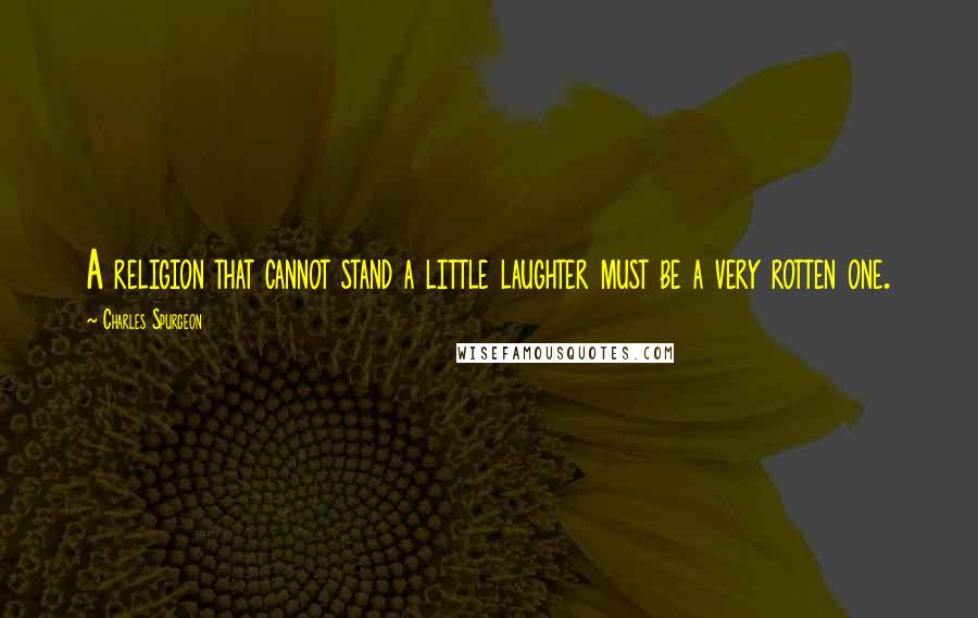 Charles Spurgeon Quotes: A religion that cannot stand a little laughter must be a very rotten one.