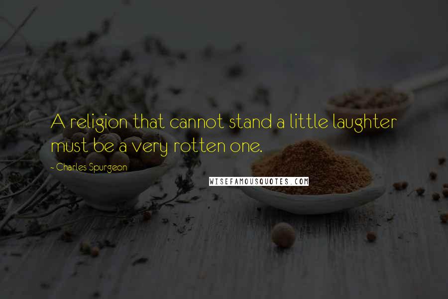 Charles Spurgeon Quotes: A religion that cannot stand a little laughter must be a very rotten one.