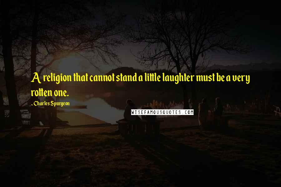 Charles Spurgeon Quotes: A religion that cannot stand a little laughter must be a very rotten one.