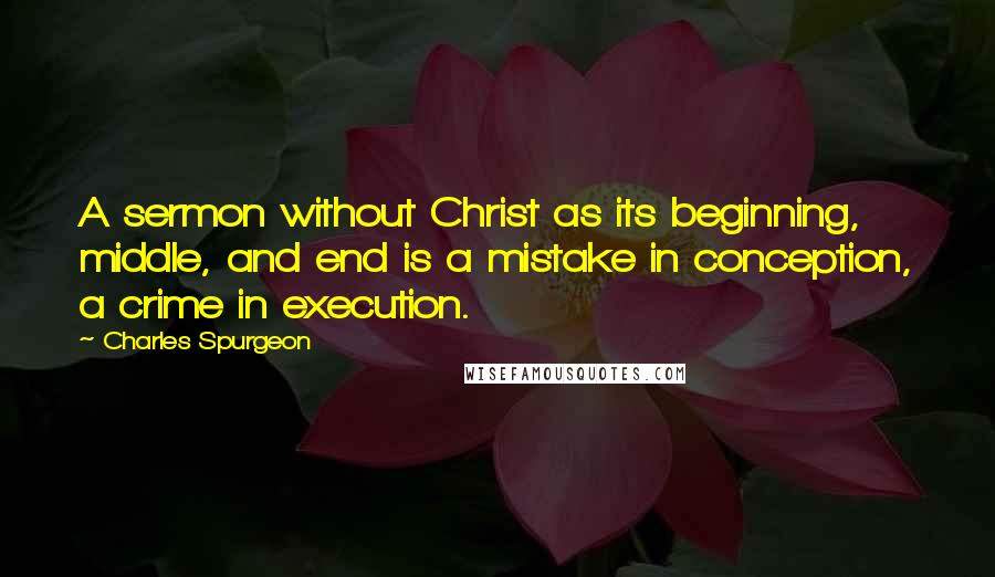 Charles Spurgeon Quotes: A sermon without Christ as its beginning, middle, and end is a mistake in conception, a crime in execution.