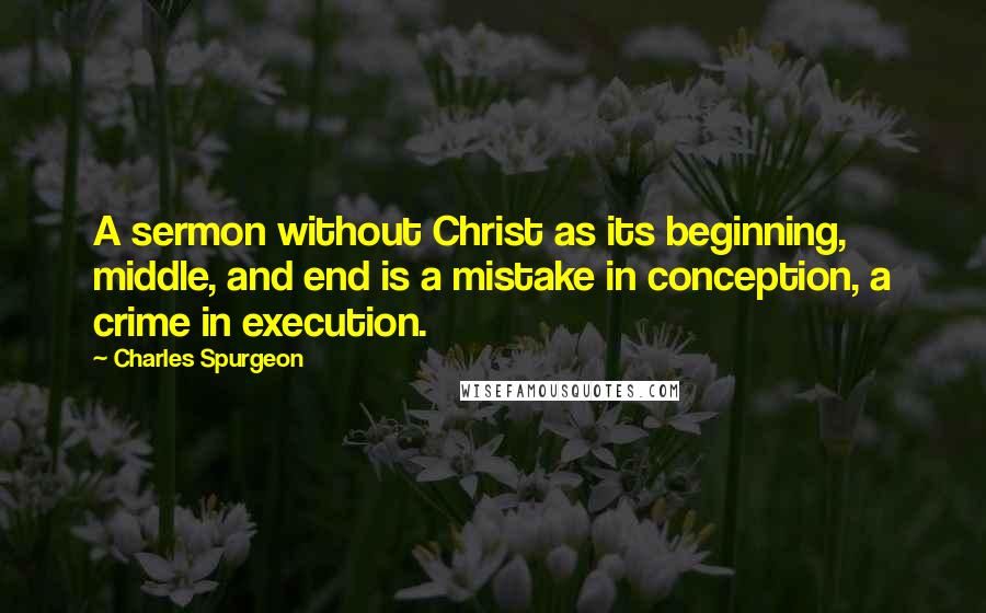 Charles Spurgeon Quotes: A sermon without Christ as its beginning, middle, and end is a mistake in conception, a crime in execution.