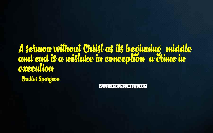 Charles Spurgeon Quotes: A sermon without Christ as its beginning, middle, and end is a mistake in conception, a crime in execution.