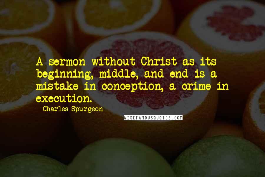 Charles Spurgeon Quotes: A sermon without Christ as its beginning, middle, and end is a mistake in conception, a crime in execution.