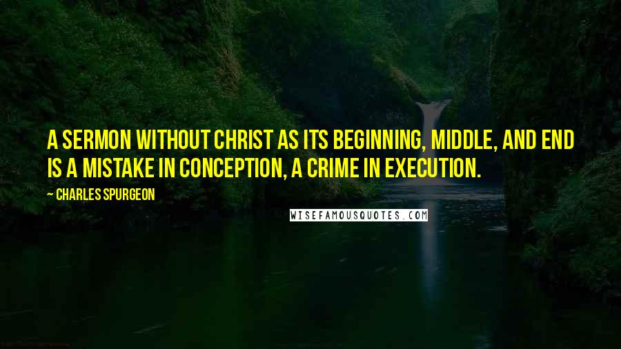 Charles Spurgeon Quotes: A sermon without Christ as its beginning, middle, and end is a mistake in conception, a crime in execution.