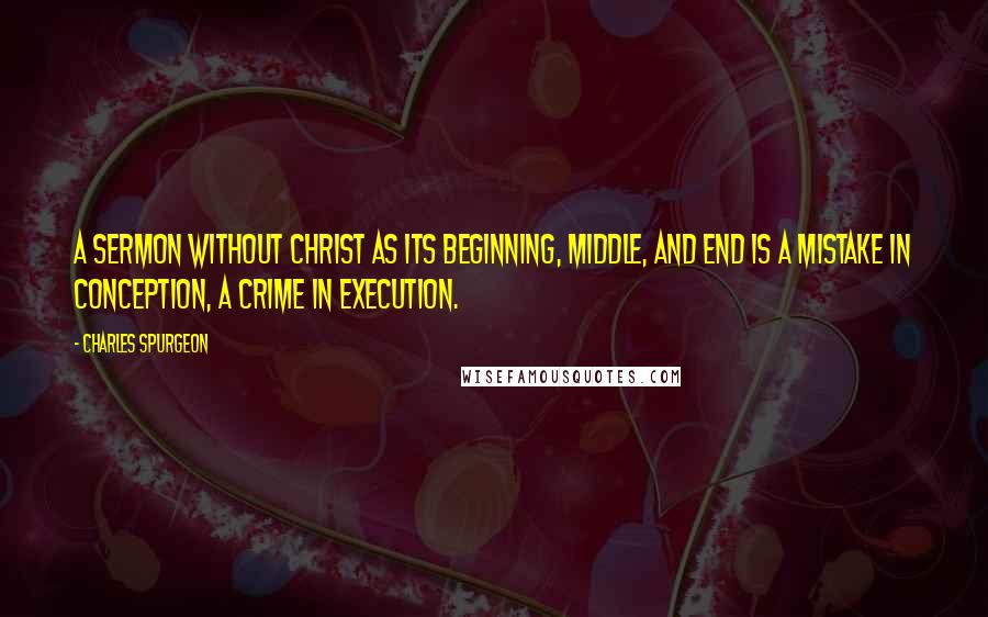 Charles Spurgeon Quotes: A sermon without Christ as its beginning, middle, and end is a mistake in conception, a crime in execution.