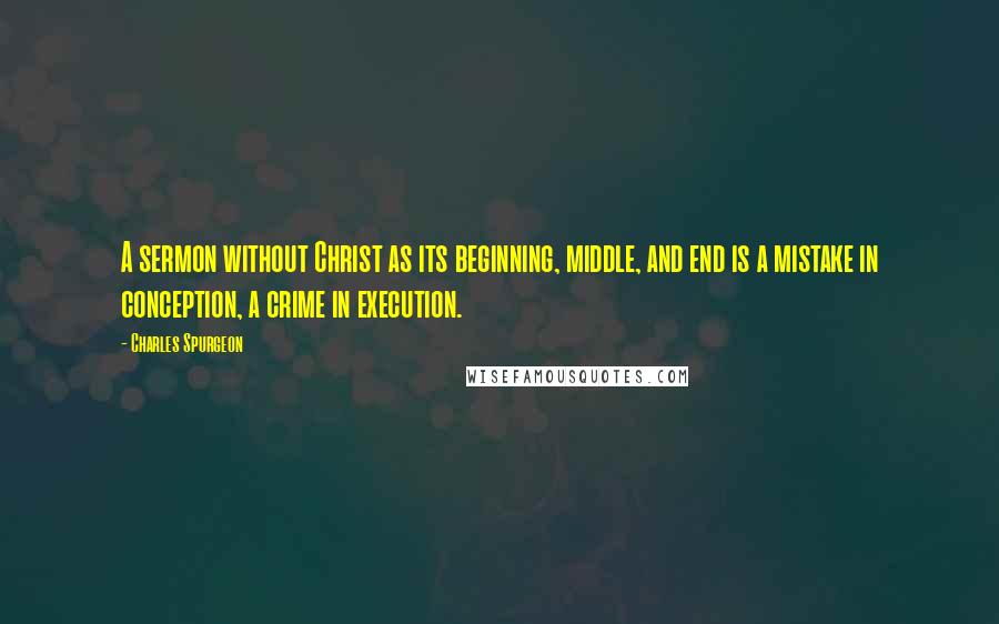 Charles Spurgeon Quotes: A sermon without Christ as its beginning, middle, and end is a mistake in conception, a crime in execution.