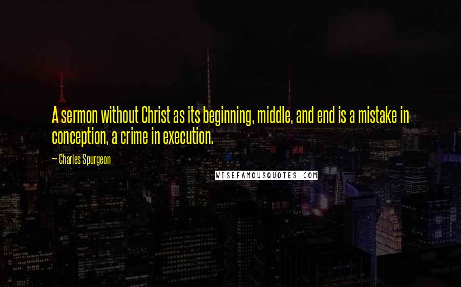 Charles Spurgeon Quotes: A sermon without Christ as its beginning, middle, and end is a mistake in conception, a crime in execution.