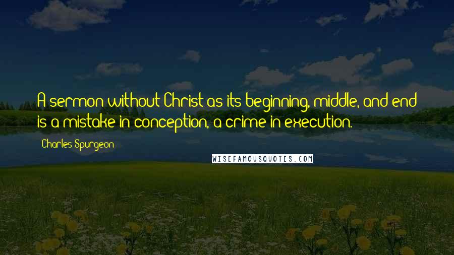 Charles Spurgeon Quotes: A sermon without Christ as its beginning, middle, and end is a mistake in conception, a crime in execution.