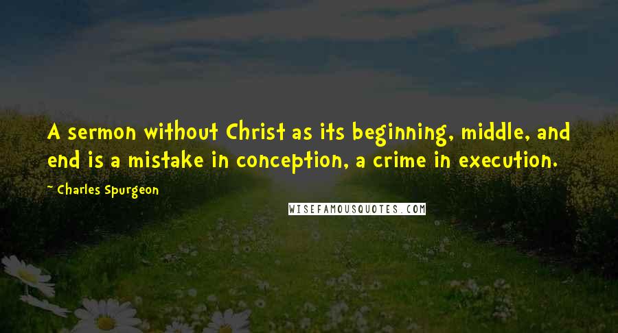 Charles Spurgeon Quotes: A sermon without Christ as its beginning, middle, and end is a mistake in conception, a crime in execution.