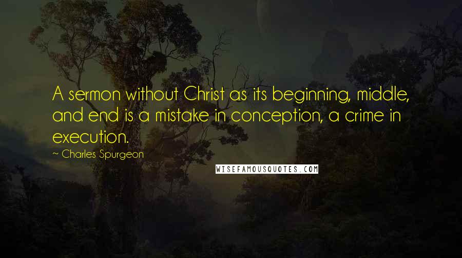 Charles Spurgeon Quotes: A sermon without Christ as its beginning, middle, and end is a mistake in conception, a crime in execution.