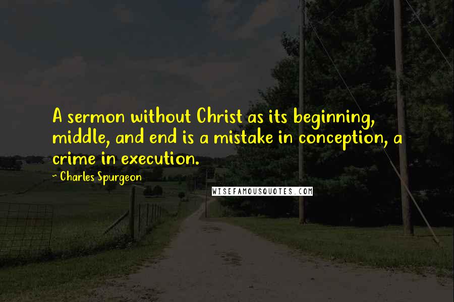 Charles Spurgeon Quotes: A sermon without Christ as its beginning, middle, and end is a mistake in conception, a crime in execution.