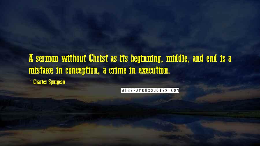 Charles Spurgeon Quotes: A sermon without Christ as its beginning, middle, and end is a mistake in conception, a crime in execution.