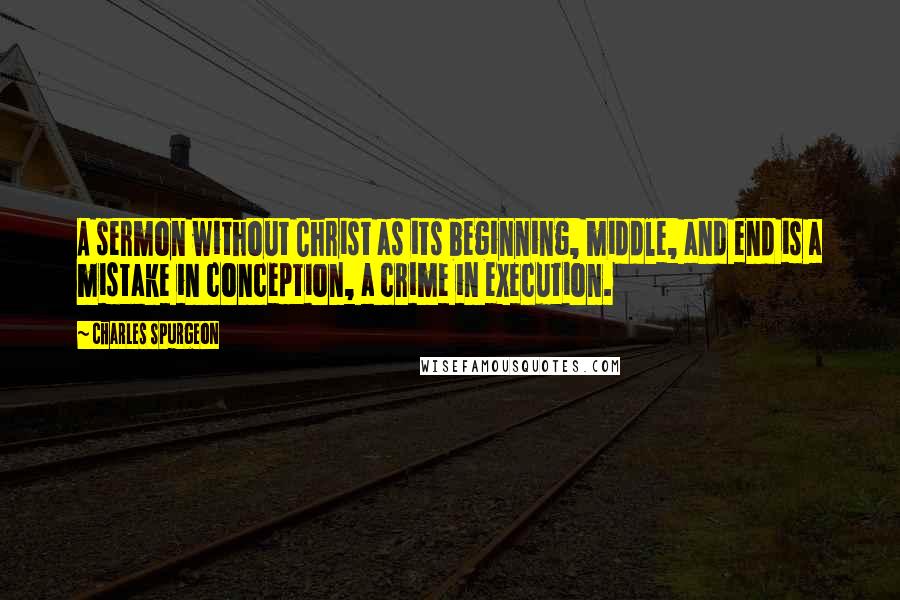 Charles Spurgeon Quotes: A sermon without Christ as its beginning, middle, and end is a mistake in conception, a crime in execution.