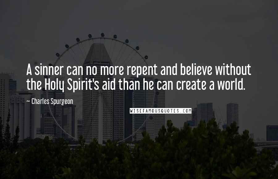 Charles Spurgeon Quotes: A sinner can no more repent and believe without the Holy Spirit's aid than he can create a world.