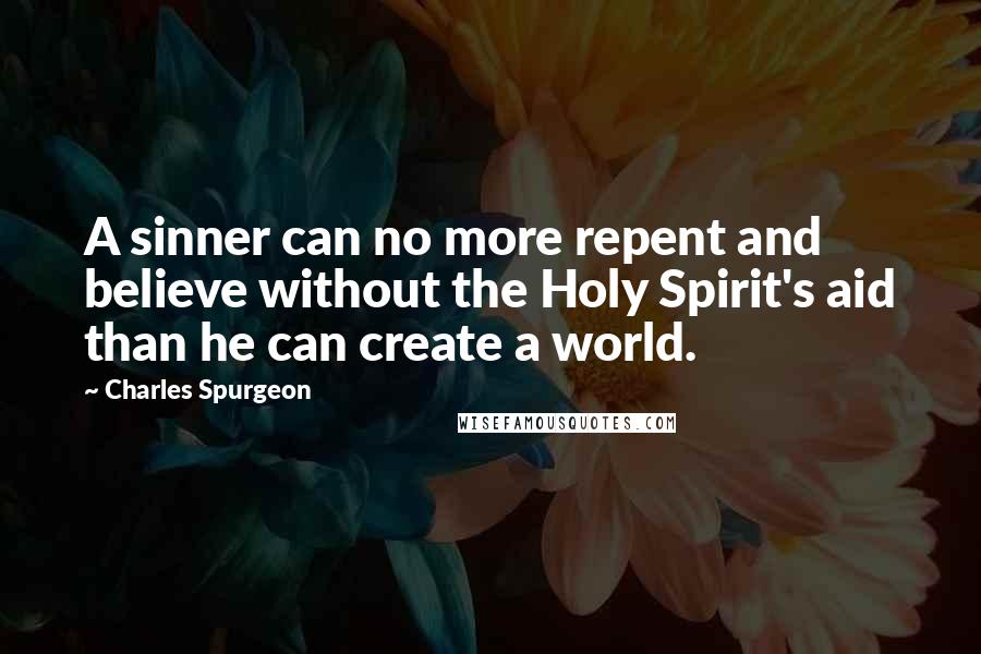 Charles Spurgeon Quotes: A sinner can no more repent and believe without the Holy Spirit's aid than he can create a world.