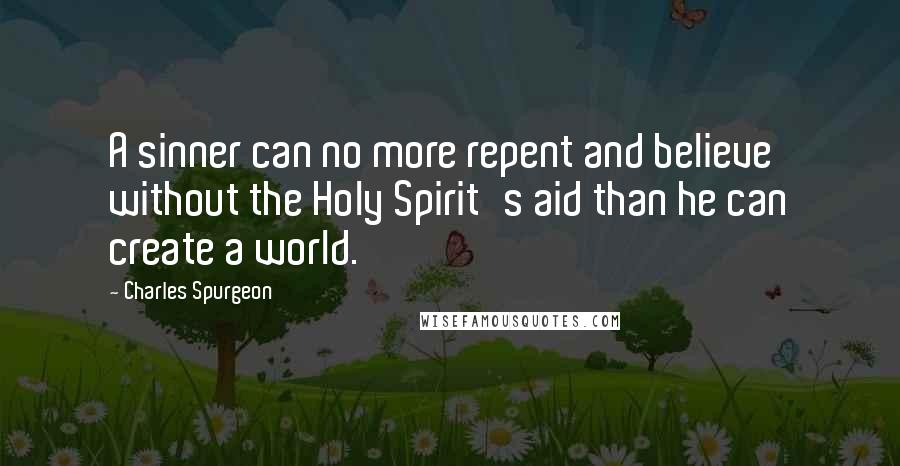 Charles Spurgeon Quotes: A sinner can no more repent and believe without the Holy Spirit's aid than he can create a world.