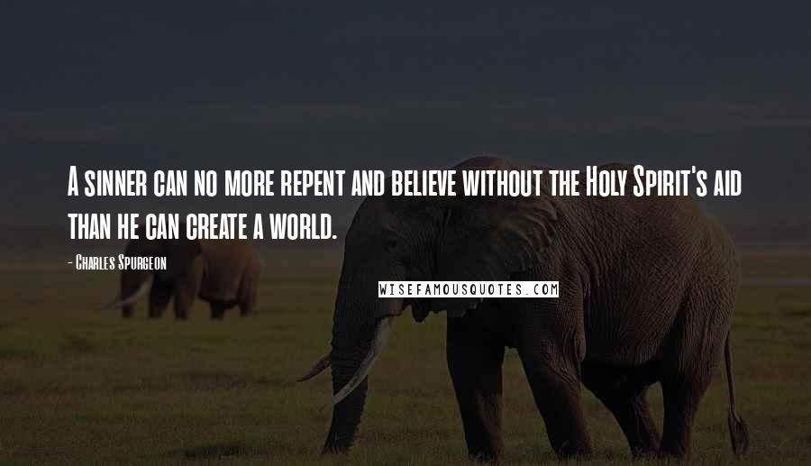 Charles Spurgeon Quotes: A sinner can no more repent and believe without the Holy Spirit's aid than he can create a world.