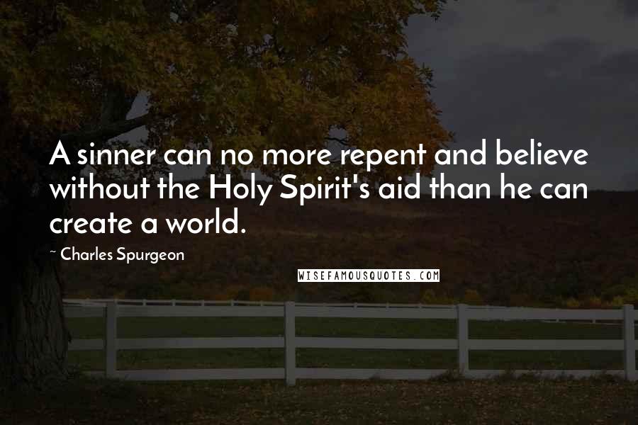 Charles Spurgeon Quotes: A sinner can no more repent and believe without the Holy Spirit's aid than he can create a world.
