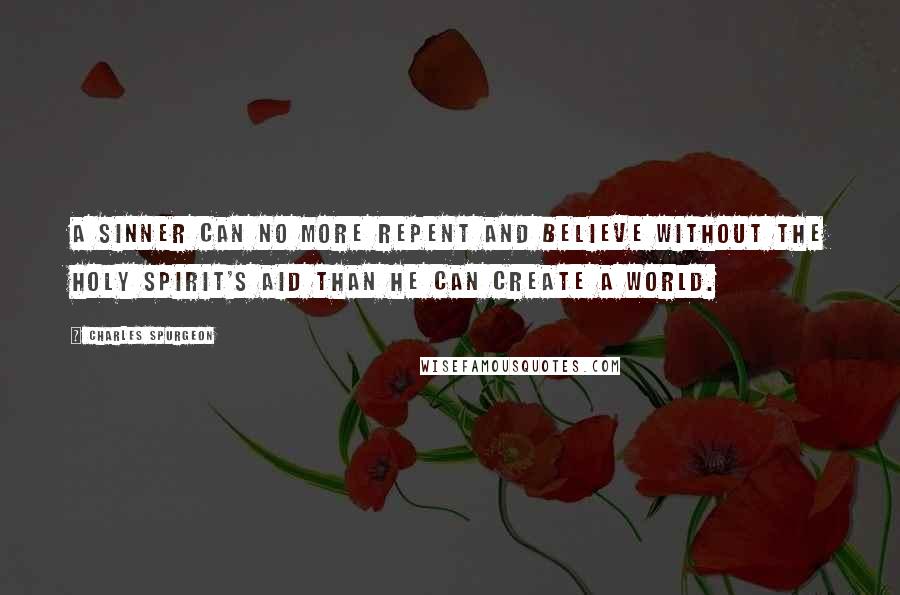 Charles Spurgeon Quotes: A sinner can no more repent and believe without the Holy Spirit's aid than he can create a world.