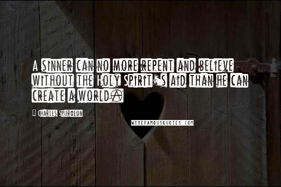 Charles Spurgeon Quotes: A sinner can no more repent and believe without the Holy Spirit's aid than he can create a world.