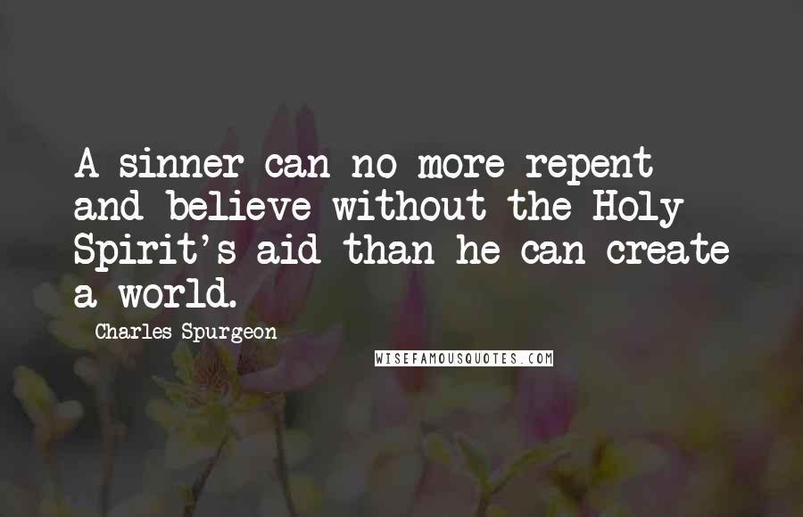 Charles Spurgeon Quotes: A sinner can no more repent and believe without the Holy Spirit's aid than he can create a world.