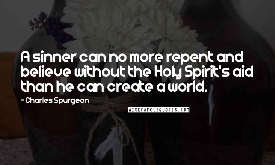 Charles Spurgeon Quotes: A sinner can no more repent and believe without the Holy Spirit's aid than he can create a world.