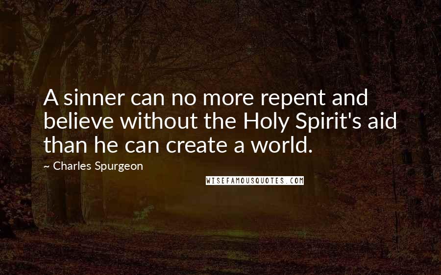 Charles Spurgeon Quotes: A sinner can no more repent and believe without the Holy Spirit's aid than he can create a world.