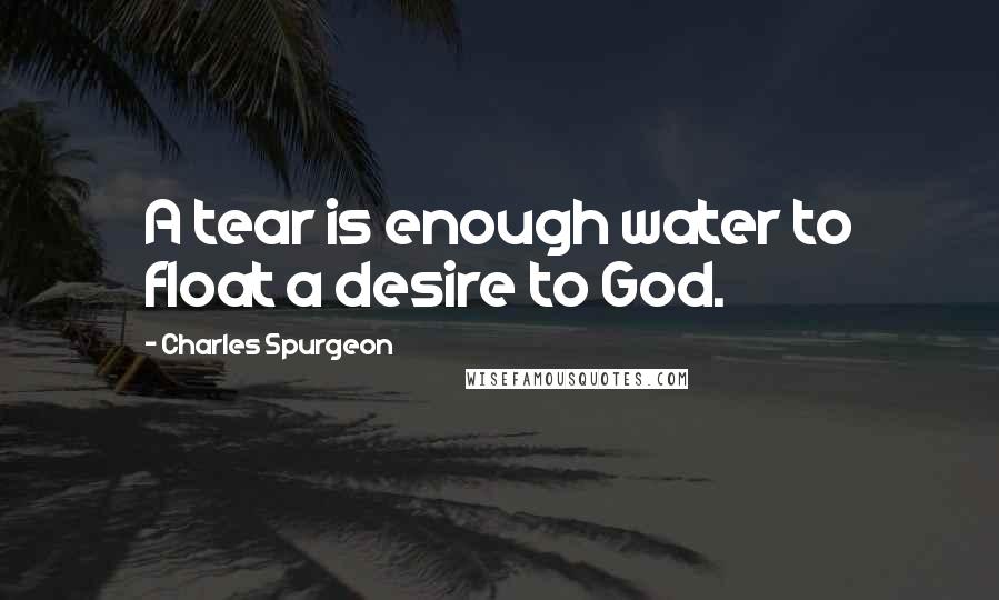 Charles Spurgeon Quotes: A tear is enough water to float a desire to God.