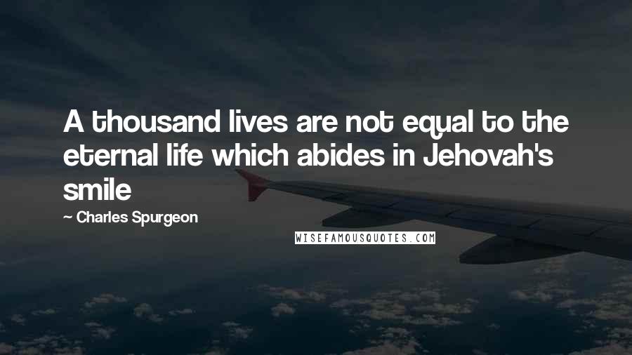 Charles Spurgeon Quotes: A thousand lives are not equal to the eternal life which abides in Jehovah's smile