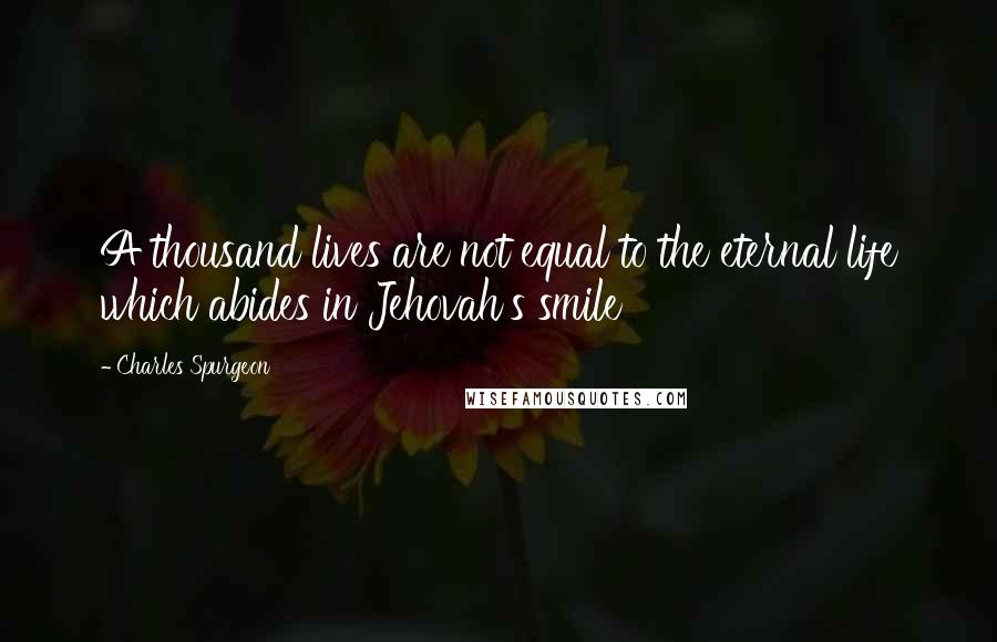 Charles Spurgeon Quotes: A thousand lives are not equal to the eternal life which abides in Jehovah's smile