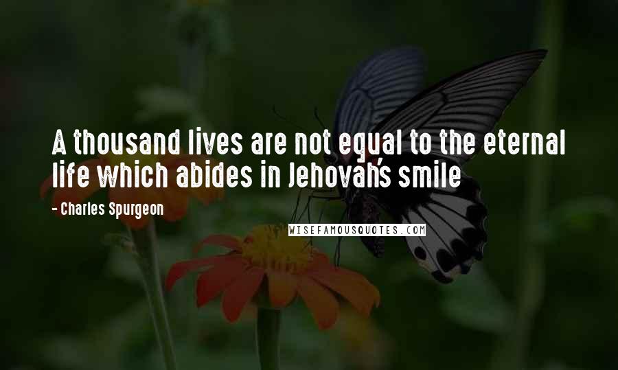 Charles Spurgeon Quotes: A thousand lives are not equal to the eternal life which abides in Jehovah's smile