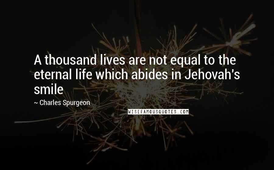 Charles Spurgeon Quotes: A thousand lives are not equal to the eternal life which abides in Jehovah's smile