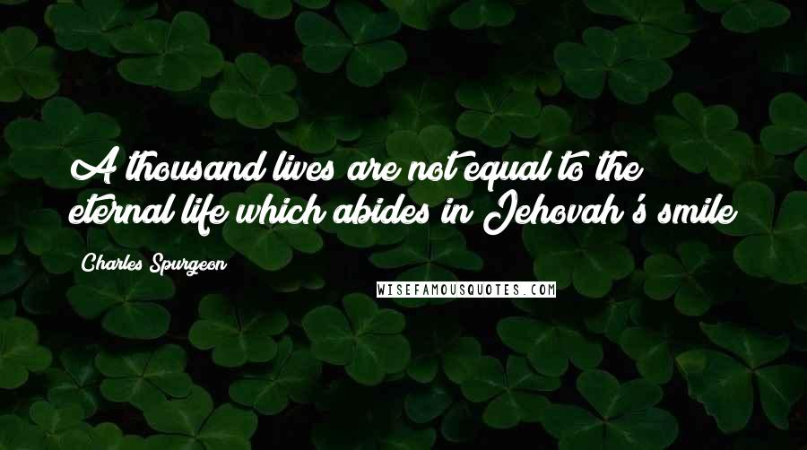 Charles Spurgeon Quotes: A thousand lives are not equal to the eternal life which abides in Jehovah's smile