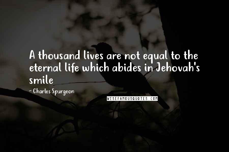 Charles Spurgeon Quotes: A thousand lives are not equal to the eternal life which abides in Jehovah's smile