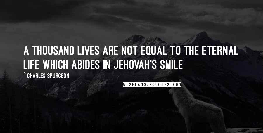 Charles Spurgeon Quotes: A thousand lives are not equal to the eternal life which abides in Jehovah's smile