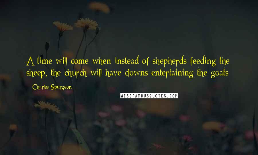 Charles Spurgeon Quotes: A time will come when instead of shepherds feeding the sheep, the church will have clowns entertaining the goats