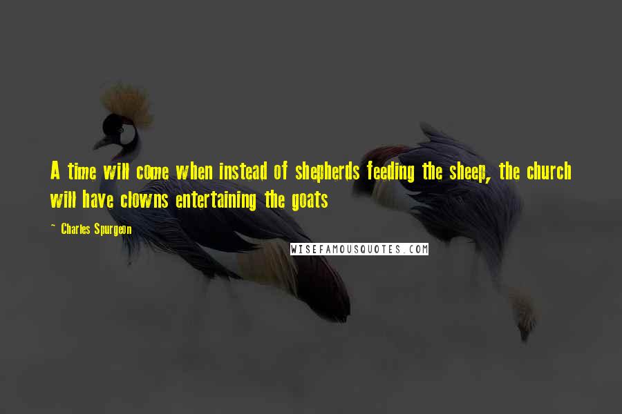 Charles Spurgeon Quotes: A time will come when instead of shepherds feeding the sheep, the church will have clowns entertaining the goats
