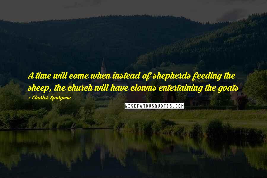 Charles Spurgeon Quotes: A time will come when instead of shepherds feeding the sheep, the church will have clowns entertaining the goats