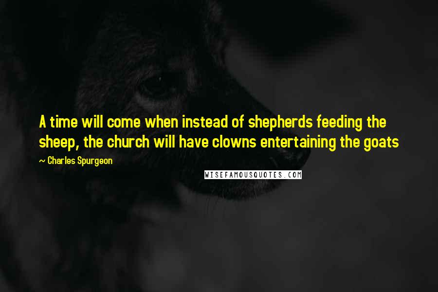 Charles Spurgeon Quotes: A time will come when instead of shepherds feeding the sheep, the church will have clowns entertaining the goats