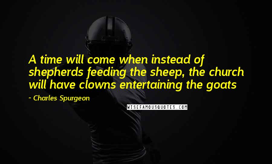 Charles Spurgeon Quotes: A time will come when instead of shepherds feeding the sheep, the church will have clowns entertaining the goats