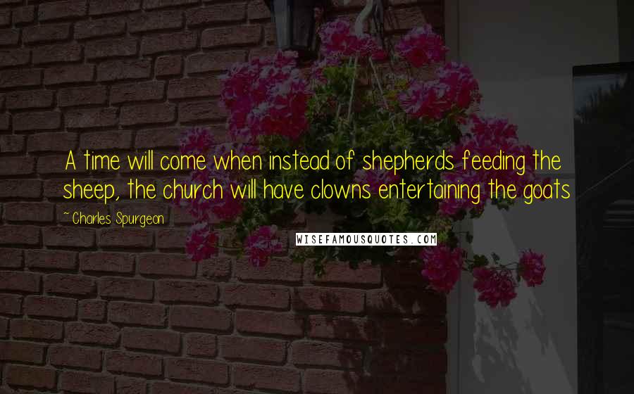 Charles Spurgeon Quotes: A time will come when instead of shepherds feeding the sheep, the church will have clowns entertaining the goats