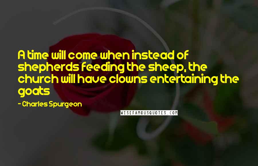 Charles Spurgeon Quotes: A time will come when instead of shepherds feeding the sheep, the church will have clowns entertaining the goats