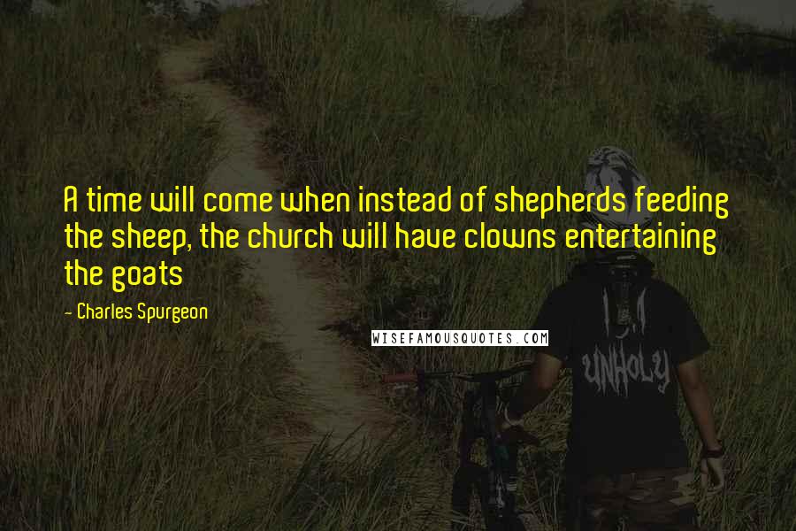 Charles Spurgeon Quotes: A time will come when instead of shepherds feeding the sheep, the church will have clowns entertaining the goats
