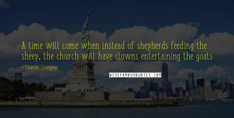 Charles Spurgeon Quotes: A time will come when instead of shepherds feeding the sheep, the church will have clowns entertaining the goats