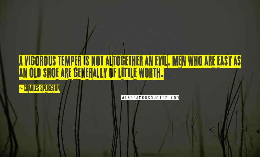 Charles Spurgeon Quotes: A vigorous temper is not altogether an evil. Men who are easy as an old shoe are generally of little worth.